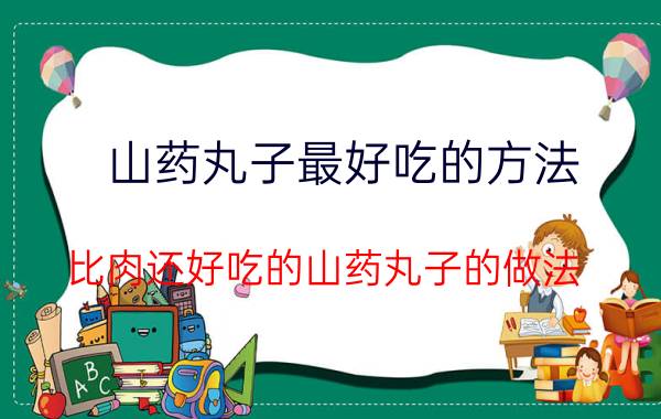 山药丸子最好吃的方法 比肉还好吃的山药丸子的做法